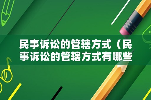 民事訴訟的管轄方式（民事訴訟的管轄方式有哪些）