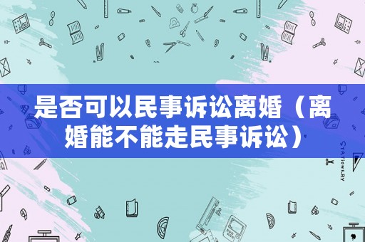 是否可以民事訴訟離婚（離婚能不能走民事訴訟）