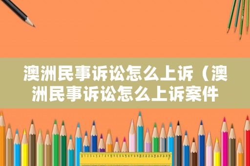 澳洲民事訴訟怎么上訴（澳洲民事訴訟怎么上訴案件）