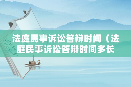 法庭民事訴訟答辯時間（法庭民事訴訟答辯時間多長）