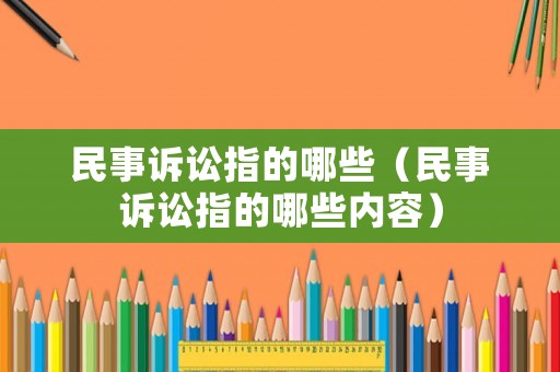 民事訴訟指的哪些（民事訴訟指的哪些內(nèi)容）