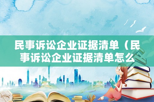 民事訴訟企業證據清單（民事訴訟企業證據清單怎么寫）