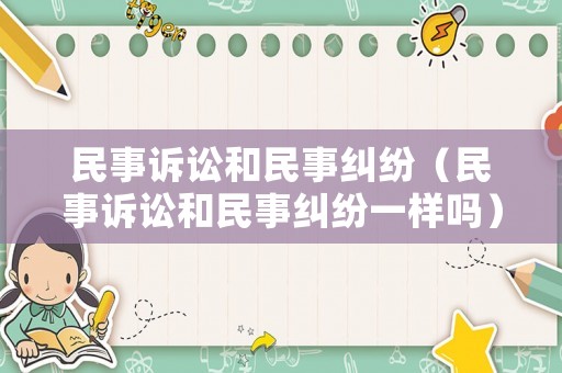 民事訴訟和民事糾紛（民事訴訟和民事糾紛一樣嗎）