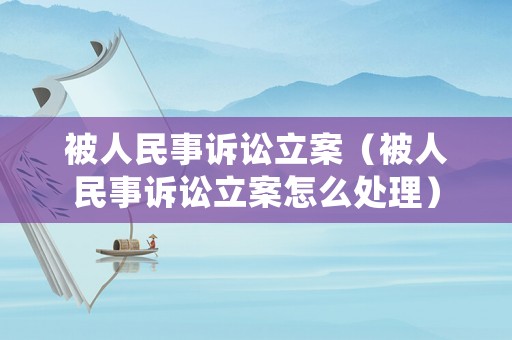 被人民事訴訟立案（被人民事訴訟立案怎么處理）