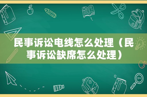 民事訴訟電線怎么處理（民事訴訟缺席怎么處理）