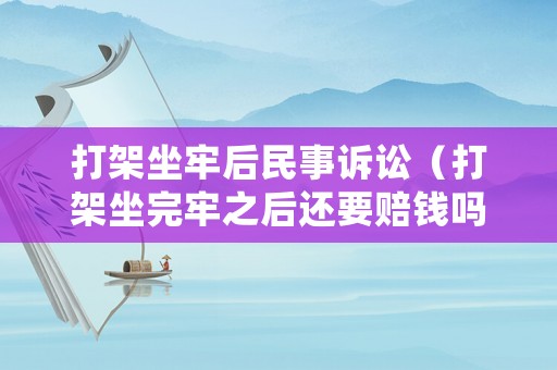 打架坐牢后民事訴訟（打架坐完牢之后還要賠錢嗎）