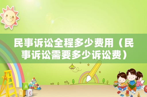 民事訴訟全程多少費用（民事訴訟需要多少訴訟費）