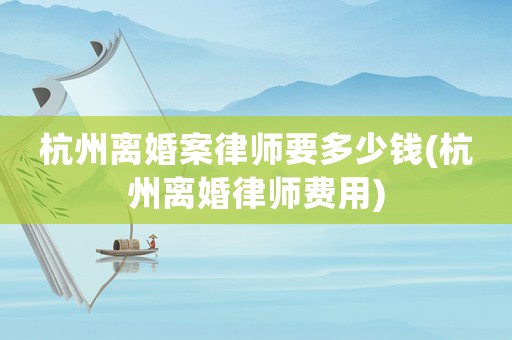 杭州離婚案律師要多少錢(杭州離婚律師費用)