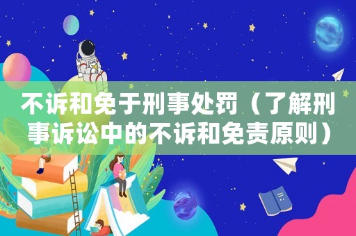 不訴和免于刑事處罰（了解刑事訴訟中的不訴和免責原則）