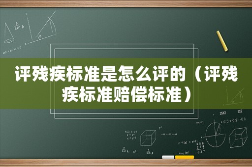 評(píng)殘疾標(biāo)準(zhǔn)是怎么評(píng)的（評(píng)殘疾標(biāo)準(zhǔn)賠償標(biāo)準(zhǔn)）