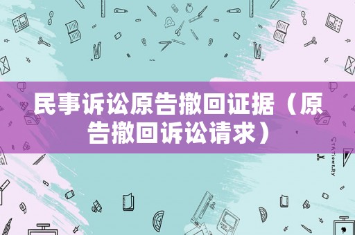 民事訴訟原告撤回證據(jù)（原告撤回訴訟請(qǐng)求）