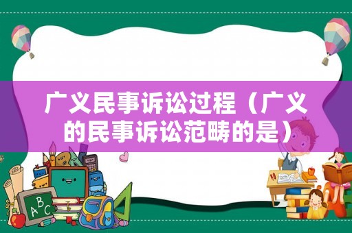 廣義民事訴訟過程（廣義的民事訴訟范疇的是）