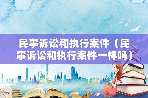 民事訴訟和執行案件（民事訴訟和執行案件一樣嗎）