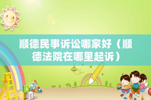 順德民事訴訟哪家好（順德法院在哪里起訴）