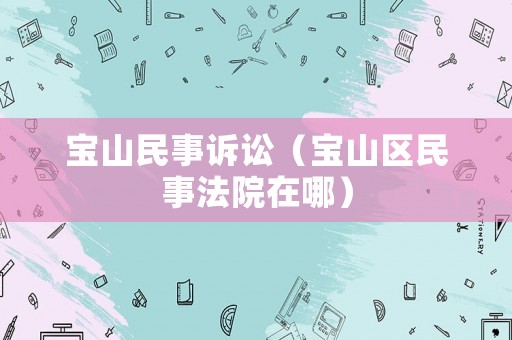 寶山民事訴訟（寶山區(qū)民事法院在哪）
