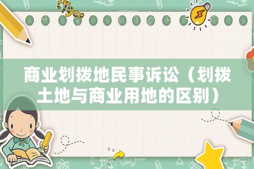 商業劃撥地民事訴訟（劃撥土地與商業用地的區別）