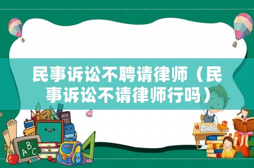 民事訴訟不聘請(qǐng)律師（民事訴訟不請(qǐng)律師行嗎）