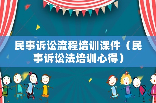 民事訴訟流程培訓課件（民事訴訟法培訓心得）