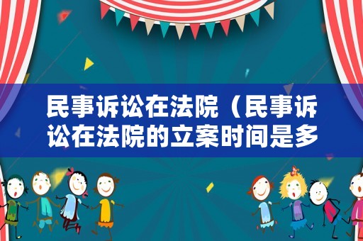 民事訴訟在法院（民事訴訟在法院的立案時間是多少?）