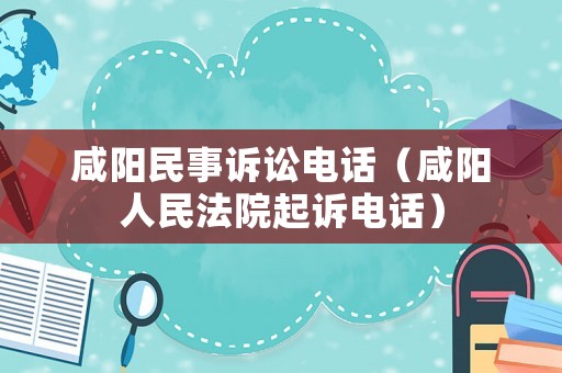 咸陽民事訴訟電話（咸陽人民法院起訴電話）