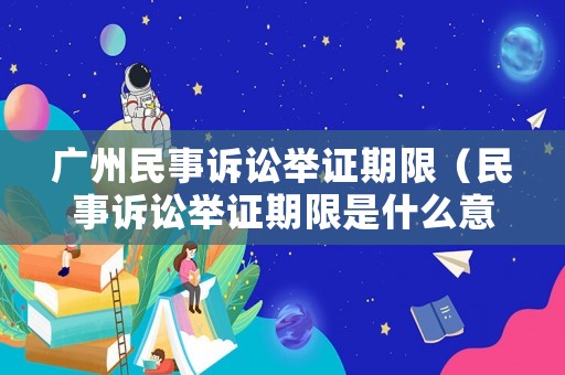 廣州民事訴訟舉證期限（民事訴訟舉證期限是什么意思）