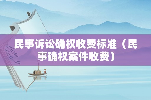 民事訴訟確權收費標準（民事確權案件收費）