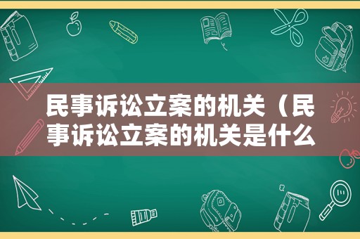 民事訴訟立案的機關（民事訴訟立案的機關是什么）
