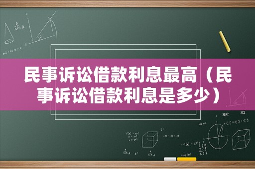 民事訴訟借款利息最高（民事訴訟借款利息是多少）