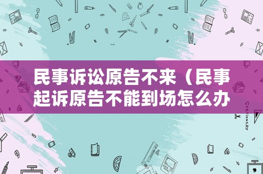民事訴訟原告不來（民事起訴原告不能到場怎么辦）