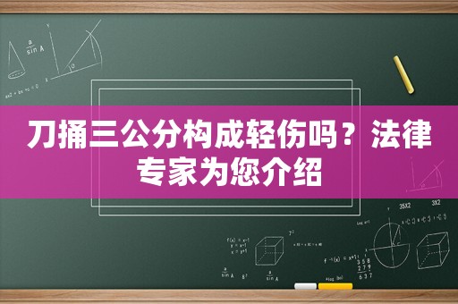 刀捅三公分構(gòu)成輕傷嗎？法律專家為您介紹