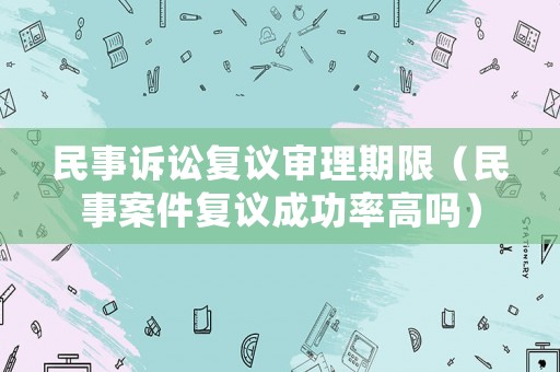 民事訴訟復議審理期限（民事案件復議成功率高嗎）