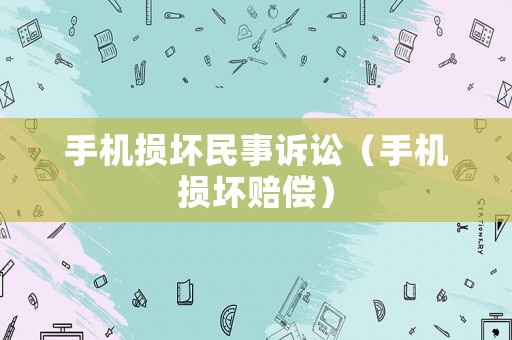 手機(jī)損壞民事訴訟（手機(jī)損壞賠償）