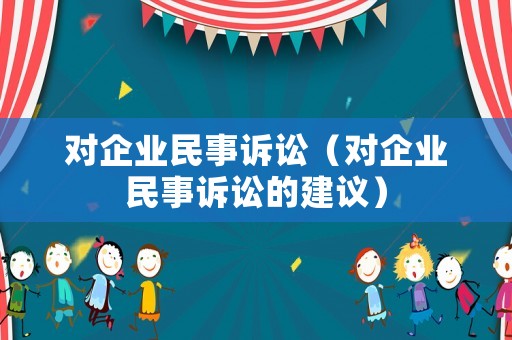 對企業(yè)民事訴訟（對企業(yè)民事訴訟的建議）