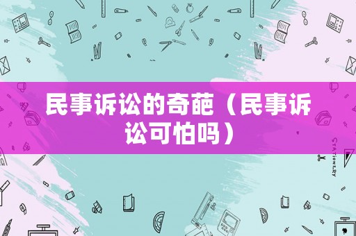 民事訴訟的奇葩（民事訴訟可怕嗎）