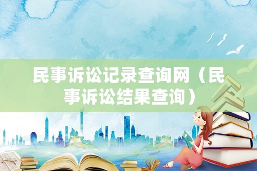 民事訴訟記錄查詢網(wǎng)（民事訴訟結(jié)果查詢）