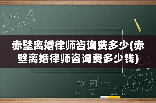 赤壁離婚律師咨詢費多少(赤壁離婚律師咨詢費多少錢)