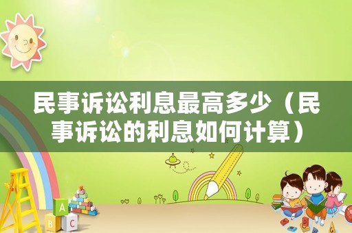民事訴訟利息最高多少（民事訴訟的利息如何計算）