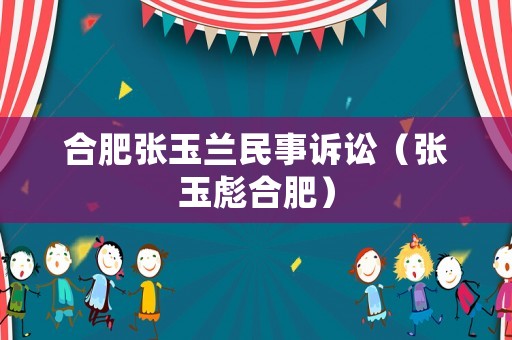 合肥張玉蘭民事訴訟（張玉彪合肥）