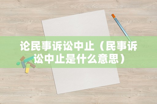 論民事訴訟中止（民事訴訟中止是什么意思）