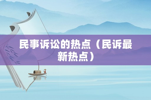 民事訴訟的熱點(diǎn)（民訴最新熱點(diǎn)）