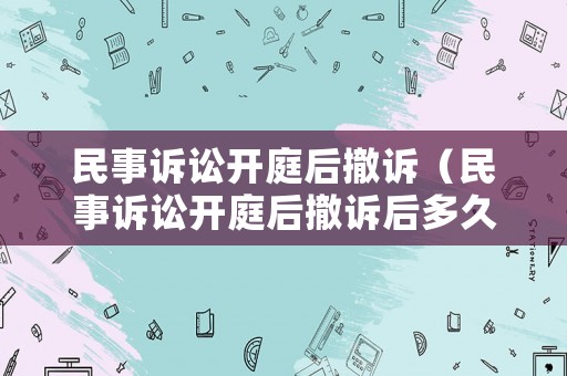 民事訴訟開庭后撤訴（民事訴訟開庭后撤訴后多久可以再起訴）