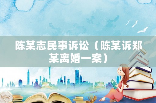 陳某志民事訴訟（陳某訴鄭某離婚一案）