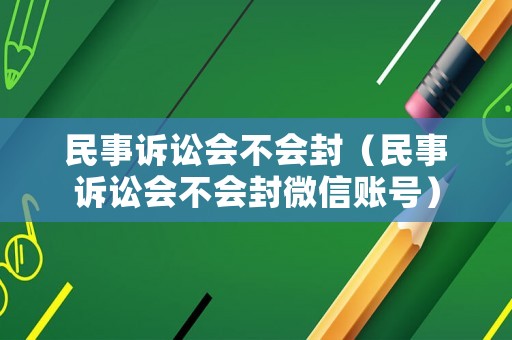 民事訴訟會(huì)不會(huì)封（民事訴訟會(huì)不會(huì)封微信賬號(hào)）
