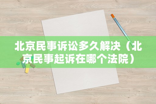 北京民事訴訟多久解決（北京民事起訴在哪個法院）