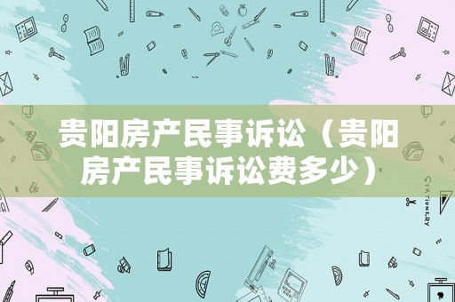 貴陽房產民事訴訟（貴陽房產民事訴訟費多少）