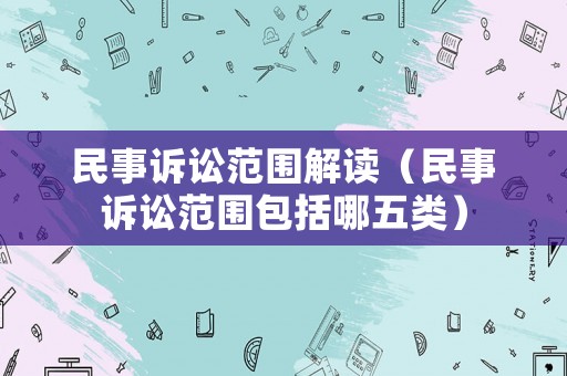 民事訴訟范圍解讀（民事訴訟范圍包括哪五類）