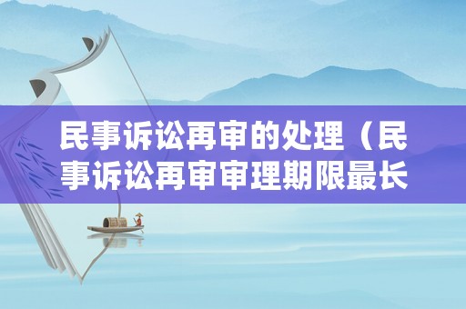 民事訴訟再審的處理（民事訴訟再審審理期限最長是多少）