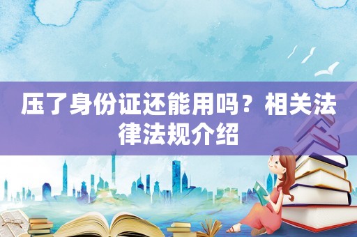 壓了身份證還能用嗎？相關法律法規介紹