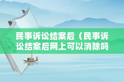 民事訴訟結案后（民事訴訟結案后網上可以消除嗎）