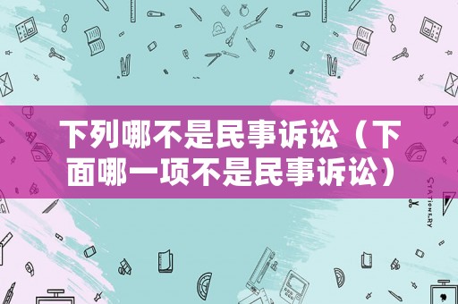 下列哪不是民事訴訟（下面哪一項不是民事訴訟）